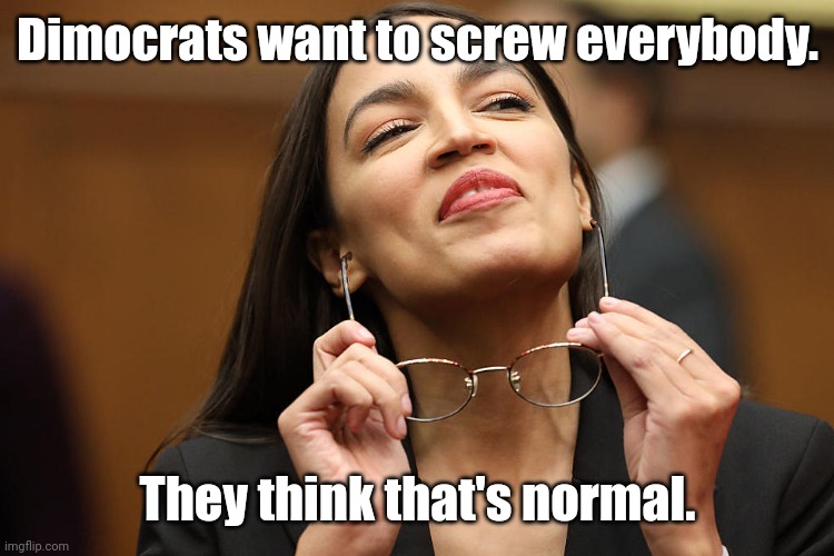 aoc Super Smug with glasses | Dimocrats want to screw everybody. They think that's normal. | image tagged in aoc super smug with glasses | made w/ Imgflip meme maker