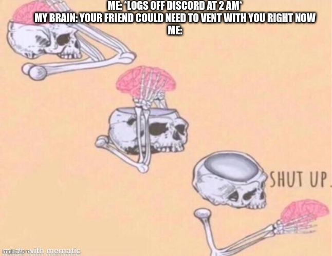 is it just me? | ME: *LOGS OFF DISCORD AT 2 AM*
MY BRAIN: YOUR FRIEND COULD NEED TO VENT WITH YOU RIGHT NOW
ME: | image tagged in skeleton shut up meme | made w/ Imgflip meme maker