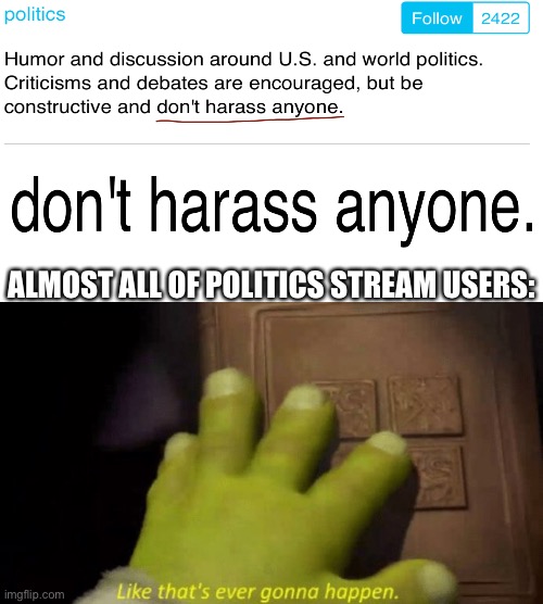 If you’ve seen comments on politics stream memes, you’ll know what I’m talking about | ALMOST ALL OF POLITICS STREAM USERS: | image tagged in like that's ever gonna happen,politics stream,true,oh wow are you actually reading these tags | made w/ Imgflip meme maker