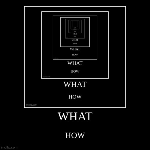 WHAT HOW WHAT HOW WHAT HOW WHAT HOW WHAT HOW WHAT HOW WHAT HOW WHAT HOW | image tagged in funny,demotivationals | made w/ Imgflip demotivational maker