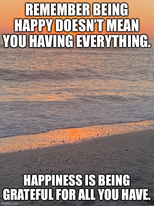 REMEMBER BEING HAPPY DOESN’T MEAN YOU HAVING EVERYTHING. HAPPINESS IS BEING GRATEFUL FOR ALL YOU HAVE. | made w/ Imgflip meme maker