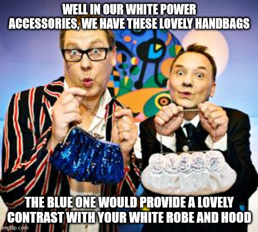 Handbags | WELL IN OUR WHITE POWER ACCESSORIES, WE HAVE THESE LOVELY HANDBAGS THE BLUE ONE WOULD PROVIDE A LOVELY CONTRAST WITH YOUR WHITE ROBE AND HOO | image tagged in handbags | made w/ Imgflip meme maker