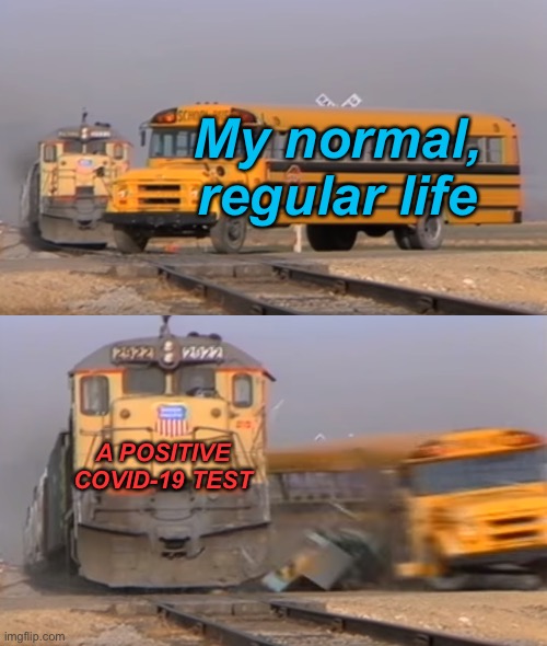 positive COVID-19 tests in a nutshell (and yes, I tested positive for COVID) | My normal, regular life; A POSITIVE COVID-19 TEST | image tagged in a train hitting a school bus,memes,covid-19,funny memes | made w/ Imgflip meme maker
