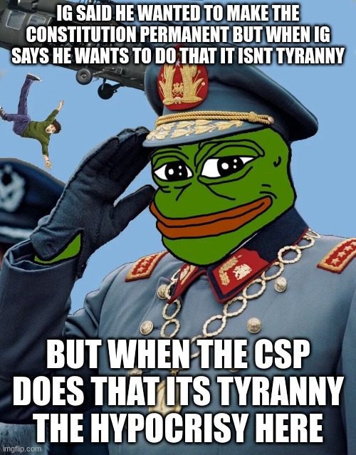 a little hypocritical dont you think??? | IG SAID HE WANTED TO MAKE THE CONSTITUTION PERMANENT BUT WHEN IG SAYS HE WANTS TO DO THAT IT ISNT TYRANNY; BUT WHEN THE CSP DOES THAT ITS TYRANNY
THE HYPOCRISY HERE | image tagged in kccp | made w/ Imgflip meme maker