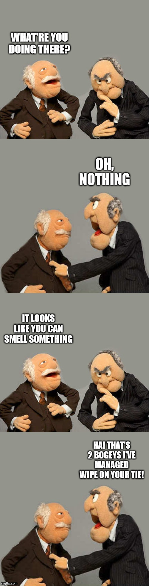 Childish games for old men | WHAT'RE YOU DOING THERE? OH, NOTHING; IT LOOKS LIKE YOU CAN SMELL SOMETHING; HA! THAT'S 2 BOGEYS I'VE MANAGED WIPE ON YOUR TIE! | image tagged in the meme with no name | made w/ Imgflip meme maker