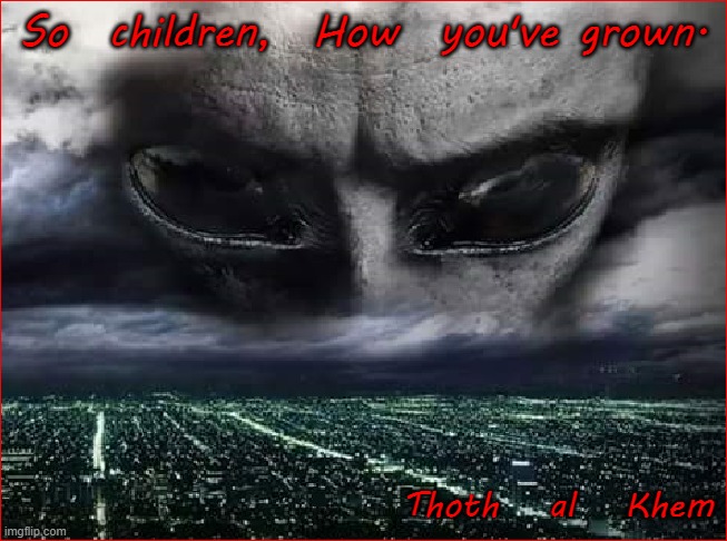 Alien Creator | So  children,  How  you've grown. Thoth   al   Khem | image tagged in gods,elohim,true-god | made w/ Imgflip meme maker