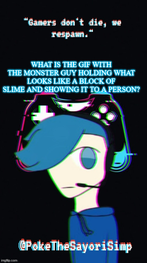 Pokes third gaming temp | WHAT IS THE GIF WITH THE MONSTER GUY HOLDING WHAT LOOKS LIKE A BLOCK OF SLIME AND SHOWING IT TO A PERSON? | image tagged in pokes third gaming temp | made w/ Imgflip meme maker