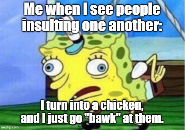 Mocking Spongebob Meme | Me when I see people insulting one another: I turn into a chicken, and I just go "bawk" at them. | image tagged in memes,mocking spongebob | made w/ Imgflip meme maker