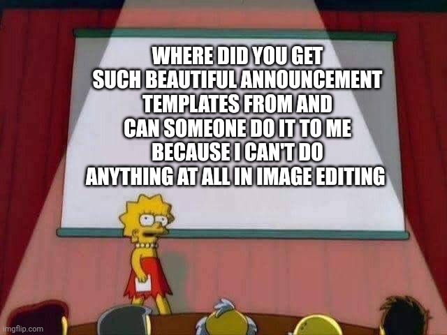 Lisa Simpson Speech | WHERE DID YOU GET SUCH BEAUTIFUL ANNOUNCEMENT TEMPLATES FROM AND CAN SOMEONE DO IT TO ME BECAUSE I CAN'T DO ANYTHING AT ALL IN IMAGE EDITING | image tagged in lisa simpson speech | made w/ Imgflip meme maker