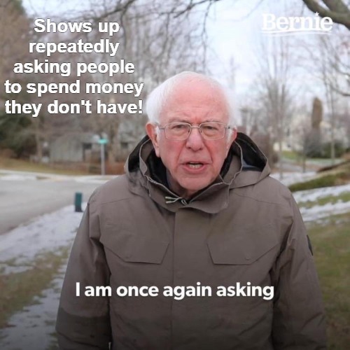 this dude | Shows up repeatedly asking people to spend money they don't have! | image tagged in memes,bernie i am once again asking for your support | made w/ Imgflip meme maker