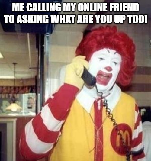 dumb stuff | ME CALLING MY ONLINE FRIEND TO ASKING WHAT ARE YOU UP TOO! | image tagged in ronald mcdonald temp | made w/ Imgflip meme maker