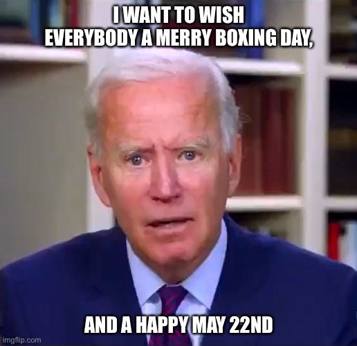 Slow Joe Biden Dementia Face | I WANT TO WISH EVERYBODY A MERRY BOXING DAY, AND A HAPPY MAY 22ND | image tagged in slow joe biden dementia face | made w/ Imgflip meme maker