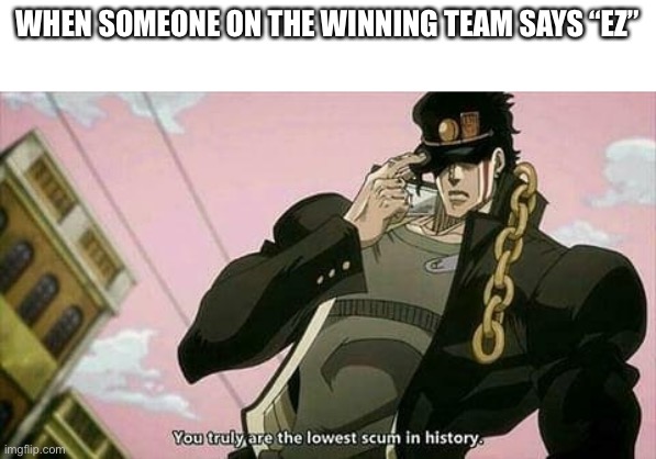 The lowest scum in history | WHEN SOMEONE ON THE WINNING TEAM SAYS “EZ” | image tagged in the lowest scum in history | made w/ Imgflip meme maker