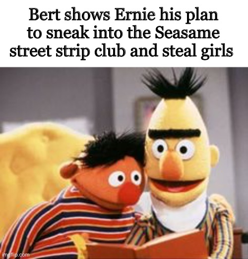 “Let’s take me girls” shouted bert | Bert shows Ernie his plan to sneak into the Seasame street strip club and steal girls | image tagged in bert and ernie,hilarious | made w/ Imgflip meme maker