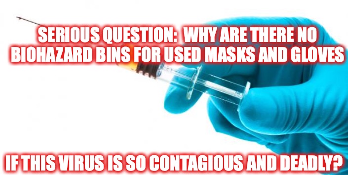Syringe vaccine medicine |  SERIOUS QUESTION:  WHY ARE THERE NO BIOHAZARD BINS FOR USED MASKS AND GLOVES; IF THIS VIRUS IS SO CONTAGIOUS AND DEADLY? | image tagged in syringe vaccine medicine | made w/ Imgflip meme maker