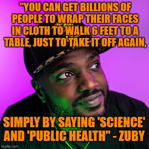 Zuby's wisdom | "YOU CAN GET BILLIONS OF PEOPLE TO WRAP THEIR FACES IN CLOTH TO WALK 6 FEET TO A TABLE, JUST TO TAKE IT OFF AGAIN, SIMPLY BY SAYING 'SCIENCE' AND 'PUBLIC HEALTH" - ZUBY | image tagged in zuby,covid,science,public health | made w/ Imgflip meme maker