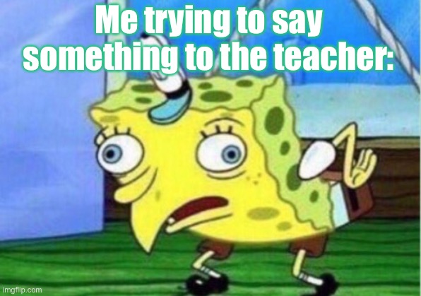 Mocking Spongebob | Me trying to say something to the teacher: | image tagged in memes,mocking spongebob | made w/ Imgflip meme maker