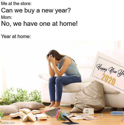 Me at the store:; Can we buy a new year?; Mom:; No, we have one at home!; Year at home: | image tagged in new years | made w/ Imgflip meme maker