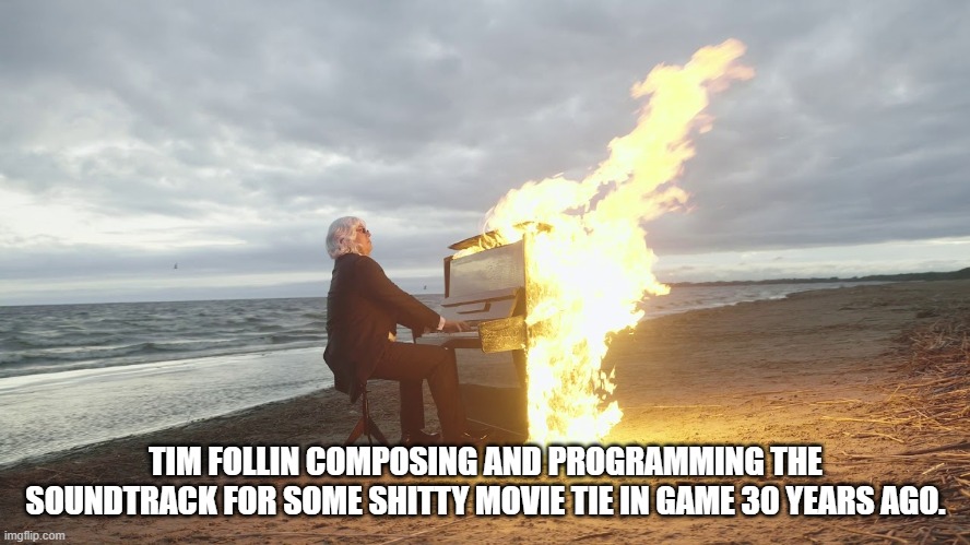 piano in fire | TIM FOLLIN COMPOSING AND PROGRAMMING THE SOUNDTRACK FOR SOME SHITTY MOVIE TIE IN GAME 30 YEARS AGO. | image tagged in piano in fire | made w/ Imgflip meme maker