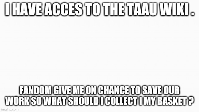 Okay guys | I HAVE ACCES TO THE TAAU WIKI . FANDOM GIVE ME ON CHANCE TO SAVE OUR WORK SO WHAT SHOULD I COLLECT IN MY BASKET ? | image tagged in white box | made w/ Imgflip meme maker