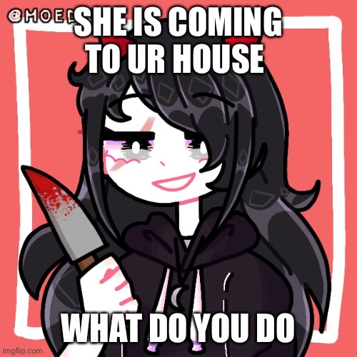 SHE IS COMING TO UR HOUSE; WHAT DO YOU DO | made w/ Imgflip meme maker