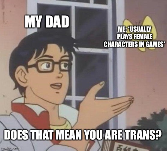 He’s not wrong but the logic is a little off- | MY DAD; ME: *USUALLY PLAYS FEMALE CHARACTERS IN GAMES*; DOES THAT MEAN YOU ARE TRANS? | image tagged in memes,is this a pigeon | made w/ Imgflip meme maker