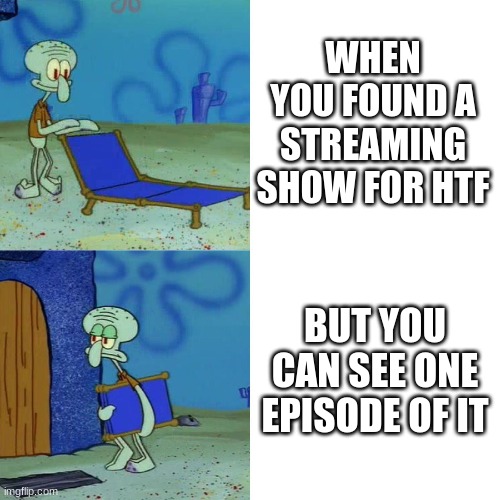 Squidward chair | WHEN YOU FOUND A STREAMING SHOW FOR HTF; BUT YOU CAN SEE ONE EPISODE OF IT | image tagged in squidward chair | made w/ Imgflip meme maker