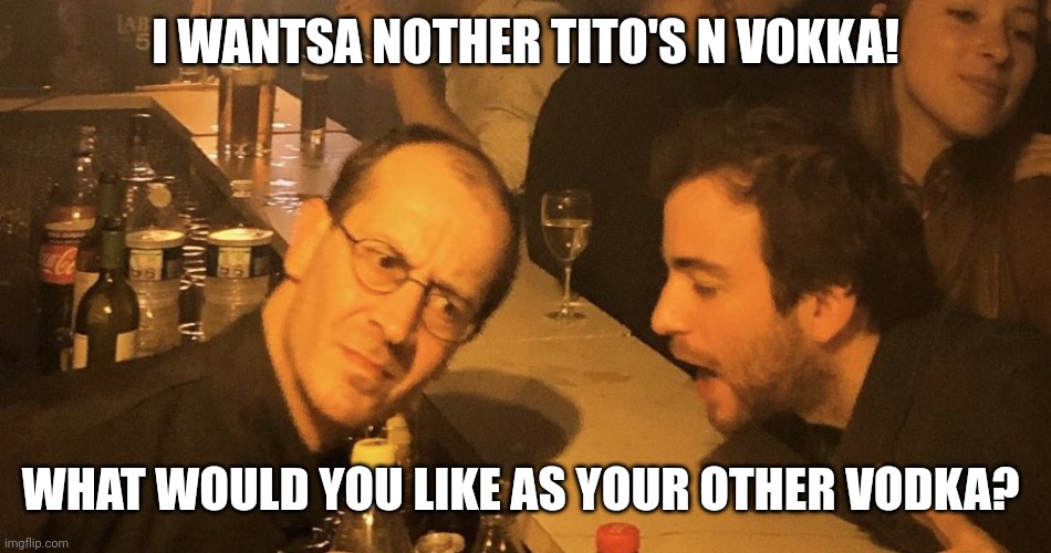 Tito's and vodka | I WANTSA NOTHER TITO'S N VOKKA! WHAT WOULD YOU LIKE AS YOUR OTHER VODKA? | image tagged in drunk dude talking to bartender | made w/ Imgflip meme maker