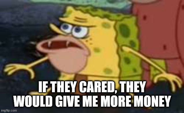 Spongegar Meme | IF THEY CARED, THEY WOULD GIVE ME MORE MONEY | image tagged in memes,spongegar | made w/ Imgflip meme maker