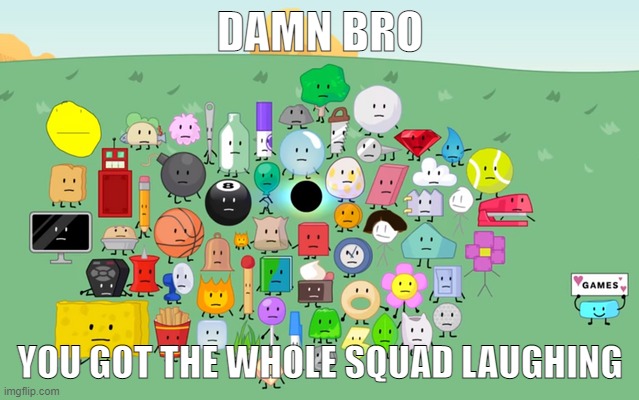 bfdi | DAMN BRO; YOU GOT THE WHOLE SQUAD LAUGHING | image tagged in bfdi | made w/ Imgflip meme maker