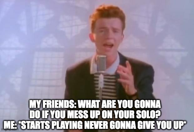 Im playing Cannon in D on trumpet so this is probably going to happen... | MY FRIENDS: WHAT ARE YOU GONNA DO IF YOU MESS UP ON YOUR SOLO?
ME: *STARTS PLAYING NEVER GONNA GIVE YOU UP* | image tagged in rick astley | made w/ Imgflip meme maker