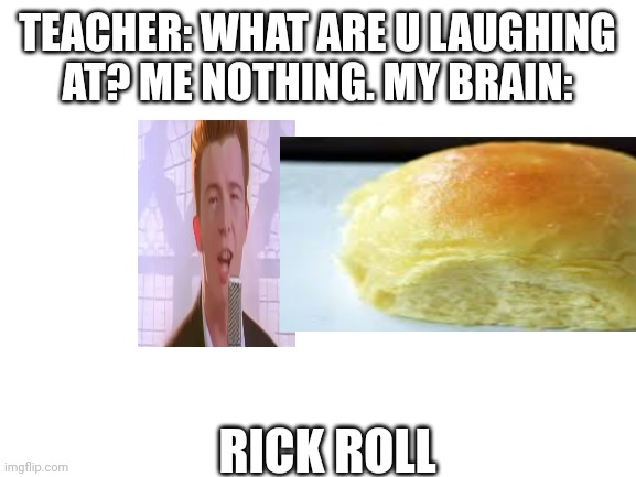 Blank White Template | TEACHER: WHAT ARE U LAUGHING AT? ME NOTHING. MY BRAIN:; RICK ROLL | image tagged in blank white template | made w/ Imgflip meme maker