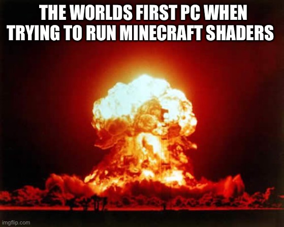 Nuclear Explosion Meme | THE WORLDS FIRST PC WHEN TRYING TO RUN MINECRAFT SHADERS | image tagged in memes,nuclear explosion | made w/ Imgflip meme maker