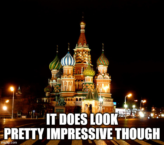 St. Basil's Cathedral, Red Square, Moscow, Russia | IT DOES LOOK PRETTY IMPRESSIVE THOUGH | image tagged in st basil's cathedral red square moscow russia | made w/ Imgflip meme maker