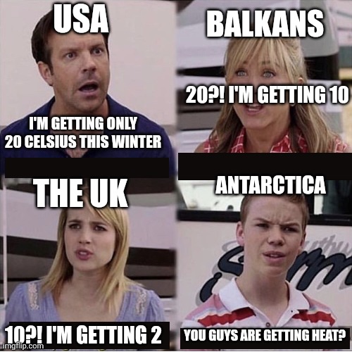 Freeeze | USA; BALKANS; 20?! I'M GETTING 10; I'M GETTING ONLY 20 CELSIUS THIS WINTER; ANTARCTICA; THE UK; 10?! I'M GETTING 2; YOU GUYS ARE GETTING HEAT? | image tagged in you guys are getting paid template | made w/ Imgflip meme maker