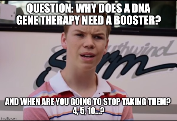 When do you end this nonsense? | QUESTION: WHY DOES A DNA GENE THERAPY NEED A BOOSTER? AND WHEN ARE YOU GOING TO STOP TAKING THEM? 
4, 5, 10…? | image tagged in booster,covid-19 | made w/ Imgflip meme maker