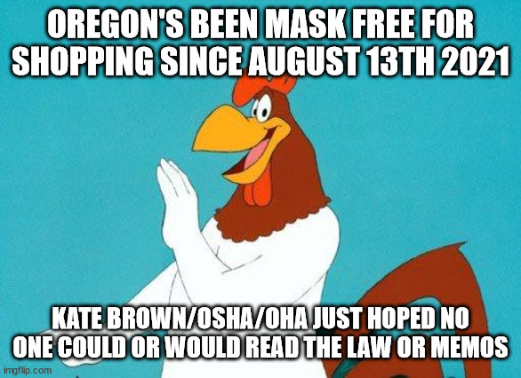 Foghorn Leghorn | OREGON'S BEEN MASK FREE FOR SHOPPING SINCE AUGUST 13TH 2021; KATE BROWN/OSHA/OHA JUST HOPED NO ONE COULD OR WOULD READ THE LAW OR MEMOS | image tagged in foghorn leghorn | made w/ Imgflip meme maker