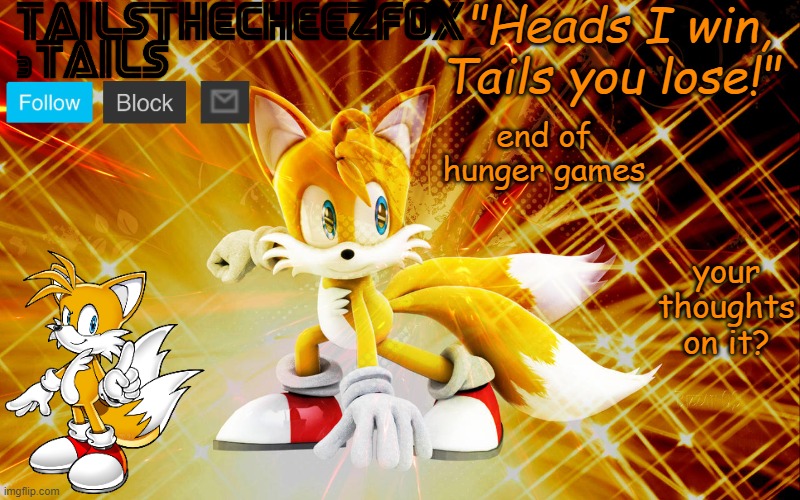 TailsTheCheezFox temp #1 | your thoughts on it? end of hunger games | image tagged in tailsthecheezfox temp 1 | made w/ Imgflip meme maker