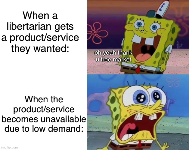 Right-libertarians | When a libertarian gets a product/service they wanted:; oh yeah thank u free market; When the product/service becomes unavailable due to low demand: | image tagged in blank white template,libertarians,libertarianism,capitalism,free market,products | made w/ Imgflip meme maker