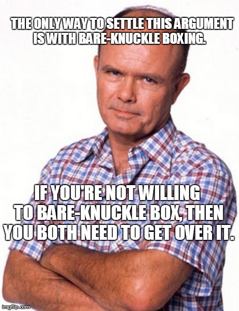 THE ONLY WAY TO SETTLE THIS ARGUMENT IS WITH BARE-KNUCKLE BOXING.    IF YOU'RE NOT WILLING TO BARE-KNUCKLE BOX, THEN YOU BOTH NEED TO GET OV | image tagged in manly man red forman | made w/ Imgflip meme maker