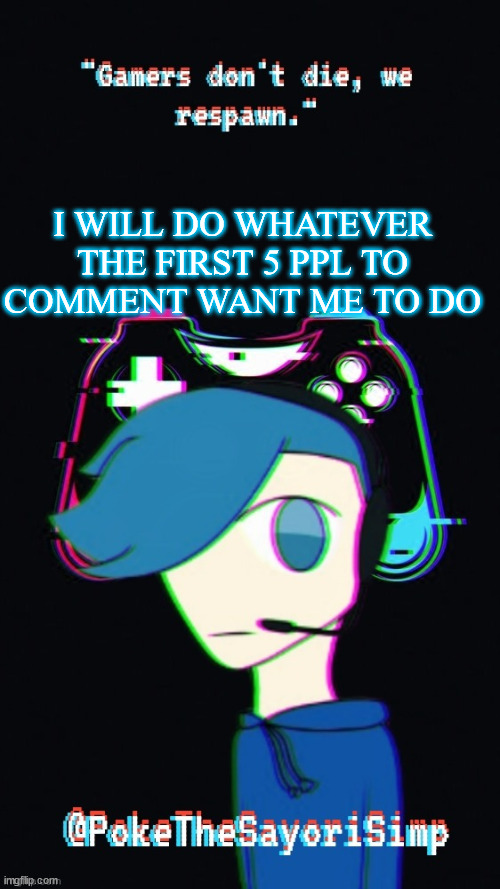 Pokes third gaming temp | I WILL DO WHATEVER THE FIRST 5 PPL TO COMMENT WANT ME TO DO | image tagged in pokes third gaming temp | made w/ Imgflip meme maker