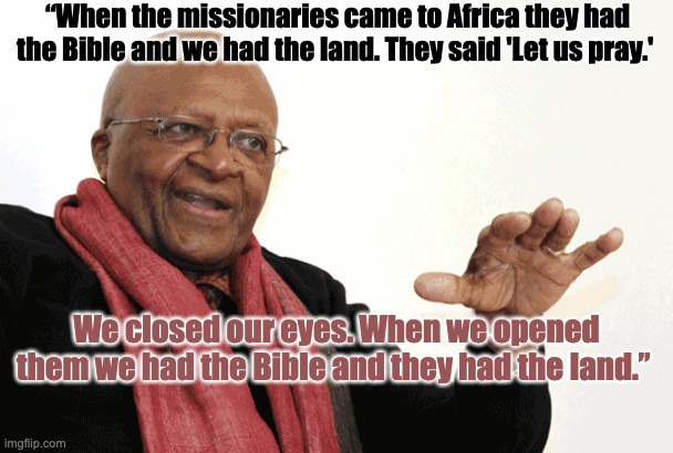 Desmond Tutu | “When the missionaries came to Africa they had the Bible and we had the land. They said 'Let us pray.'; We closed our eyes. When we opened them we had the Bible and they had the land.” | image tagged in desmond tutu | made w/ Imgflip meme maker