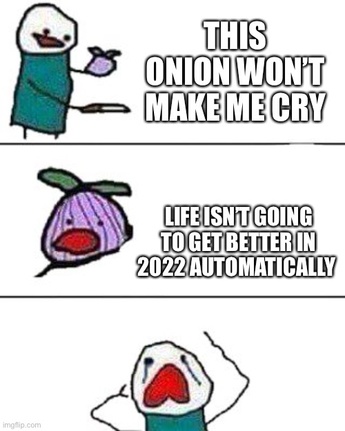 I’m sorry, someone had to say it | THIS ONION WON’T MAKE ME CRY; LIFE ISN’T GOING TO GET BETTER IN 2022 AUTOMATICALLY | image tagged in this onion won't make me cry,2021,2022,sad but true,meme | made w/ Imgflip meme maker