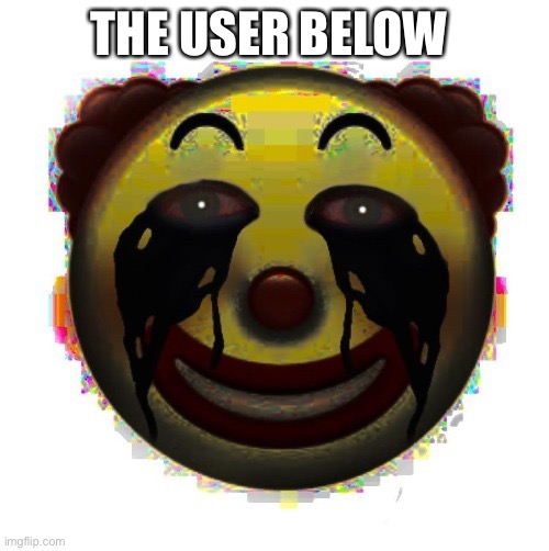 clown on crack | THE USER BELOW | image tagged in clown on crack | made w/ Imgflip meme maker