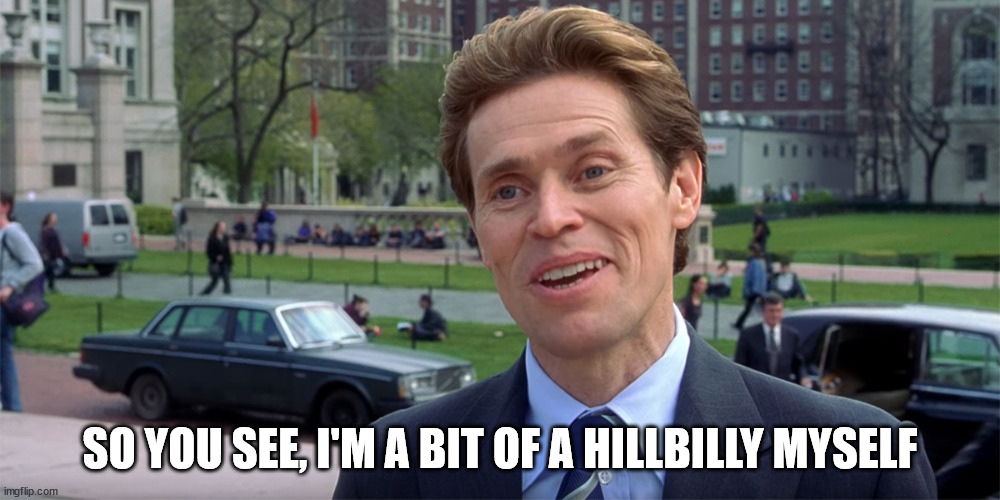 Willem Dafoe 01 | SO YOU SEE, I'M A BIT OF A HILLBILLY MYSELF | image tagged in willem dafoe 01 | made w/ Imgflip meme maker