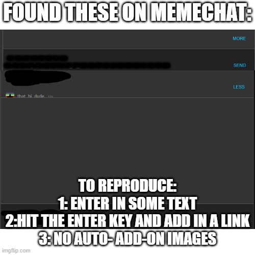 FOUND THESE ON MEMECHAT:; --------; ----------------------; TO REPRODUCE:
1: ENTER IN SOME TEXT
2:HIT THE ENTER KEY AND ADD IN A LINK
3: NO AUTO- ADD-ON IMAGES | made w/ Imgflip meme maker