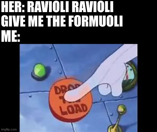 hehe | HER: RAVIOLI RAVIOLI GIVE ME THE FORMUOLI; ME: | image tagged in drop the load,mems,hehe | made w/ Imgflip meme maker