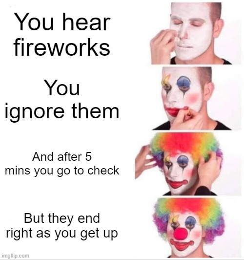 Tell me this isn't the most painful thing |  You hear fireworks; You ignore them; And after 5 mins you go to check; But they end right as you get up | image tagged in memes,clown applying makeup,relatable | made w/ Imgflip meme maker