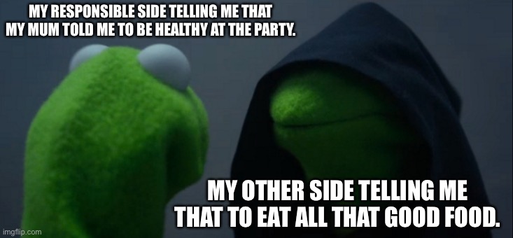 2 sides(party) | MY RESPONSIBLE SIDE TELLING ME THAT MY MUM TOLD ME TO BE HEALTHY AT THE PARTY. MY OTHER SIDE TELLING ME THAT TO EAT ALL THAT GOOD FOOD. | image tagged in memes,evil kermit | made w/ Imgflip meme maker