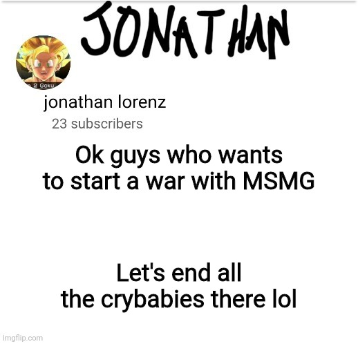 jonathan lorenz temp 2 | Ok guys who wants to start a war with MSMG; Let's end all the crybabies there lol | image tagged in jonathan lorenz temp 2 | made w/ Imgflip meme maker
